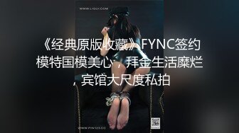 《经典原版收藏》FYNC签约模特国模美心，拜金生活糜烂，宾馆大尺度私拍