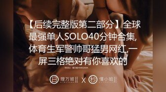 【后续完整版第二部分】全球最强单人SOLO40分钟合集,体育生军警帅哥猛男网红,一屏三格绝对有你喜欢的