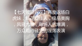 【七天极品探花】再度返场白虎妹，鲜花赠佳人，极品美胸，风骚尤物，每场人气爆满，万众期待骚货的淫荡表演