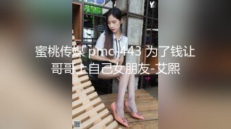 蜜桃传媒 pmc-443 为了钱让哥哥上自己女朋友-艾熙