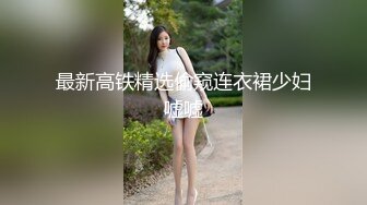 最新高铁精选偷窥连衣裙少妇嘘嘘