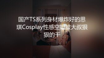 国产TS系列身材爆炸好的思琪Cosplay性感空姐被大叔狠狠的干