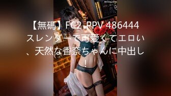 【無碼】FC2-PPV 486444 スレンダーで可愛くてエロい、天然な香奈ちゃんに中出し！