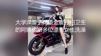 大学澡堂子花重金雇打扫卫生的阿姨偷拍多位漂亮女生洗澡