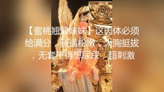 【蜜桃翘臀妹妹】这肉体必须给满分，骚逼粉嫩，大胸挺拔，无套干得想尿尿，超刺激