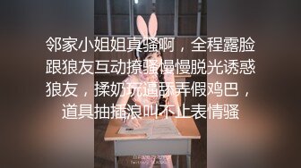 邻家小姐姐真骚啊，全程露脸跟狼友互动撩骚慢慢脱光诱惑狼友，揉奶玩逼舔弄假鸡巴，道具抽插浪叫不止表情骚