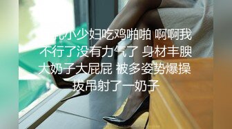 巨乳小少妇吃鸡啪啪 啊啊我不行了没有力气了 身材丰腴大奶子大屁屁 被多姿势爆操 拔吊射了一奶子