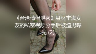 《台湾情侣泄密》身材丰满女友的私密视频分手后被渣男曝光 (2)