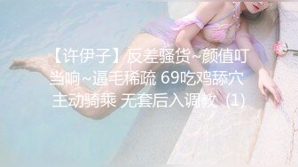 【许伊子】反差骚货~颜值叮当响~逼毛稀疏 69吃鸡舔穴 主动骑乘 无套后入调教  (1)