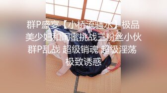 群P盛宴【小桥流骚水】极品美少妇和闺蜜挑战三粉丝小伙群P乱战 超级销魂 超级淫荡 极致诱惑