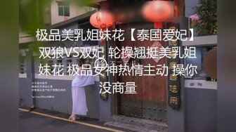 极品美乳姐妹花【泰国爱妃】双狼VS双妃 轮操翘挺美乳姐妹花 极品女神热情主动 操你没商量