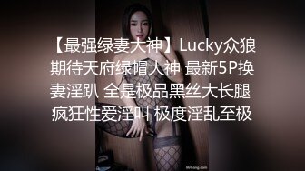 【最强绿妻大神】Lucky众狼期待天府绿帽大神 最新5P换妻淫趴 全是极品黑丝大长腿 疯狂性爱淫叫 极度淫乱至极