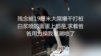 残念被19厘米大屌爆干打桩白浆喷的蛋蛋上都是,求着爸爸用力操我要潮喷了