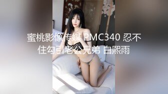 蜜桃影像传媒 PMC340 忍不住勾引老公兄弟 白熙雨