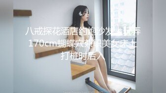 八戒探花酒店约炮沙发上玩弄170cm蝴蝶穴兼职美女床上打桩时后入