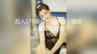 后入175极品长腿少妇，骚话连篇最后内射