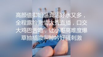 高颜值御姐逼真活好水又多，全程露脸激情大秀直播，口交大鸡巴舌吻，让小哥高难度爆草抽插浪叫呻吟好骚刺激