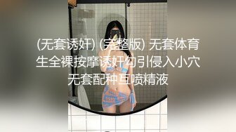 (无套诱奸) (完整版) 无套体育生全裸按摩诱奸勾引侵入小穴无套配种互喷精液