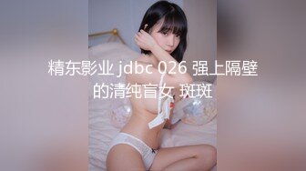 精东影业 jdbc 026 强上隔壁的清纯盲女 斑斑