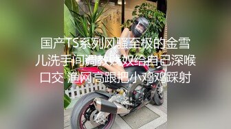 国产TS系列风骚至极的金雪儿洗手间调教贱奴给自己深喉口交 渔网高跟把小鸡鸡踩射