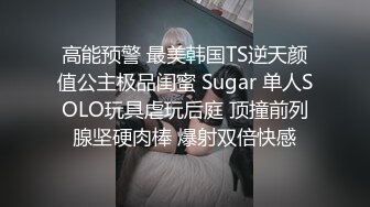 高能预警 最美韩国TS逆天颜值公主极品闺蜜 Sugar 单人SOLO玩具虐玩后庭 顶撞前列腺坚硬肉棒 爆射双倍快感