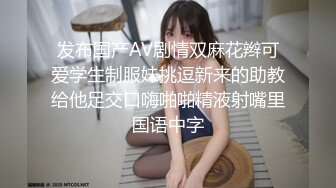 发布国产AV剧情双麻花辫可爱学生制服妹挑逗新来的助教给他足交口嗨啪啪精液射嘴里国语中字