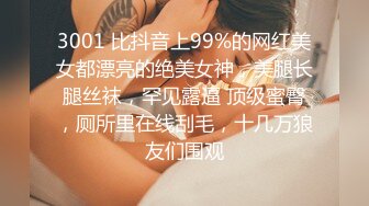 3001 比抖音上99%的网红美女都漂亮的绝美女神，美腿长腿丝袜，罕见露逼 顶级蜜臀，厕所里在线刮毛，十几万狼友们围观