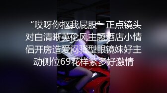 “哎呀你抠我屁股”正点镜头对白清晰英伦风主题酒店小情侣开房造爱闷骚型眼镜妹好主动侧位69花样繁多好激情