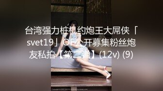 台湾强力桩机约炮王大屌侠「svet19」OF公开募集粉丝炮友私拍【第二弹】(12v) (9)