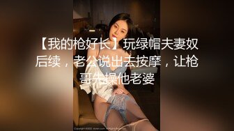 【我的枪好长】玩绿帽夫妻奴后续，老公说出去按摩，让枪哥先操他老婆