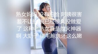 熟女妈妈 没有拍脸 阿姨很害羞不让拍 说已经很久没做爱了 这种老熟女真是泄火神器啊 大奶子 稀毛鲍鱼还这么嫩