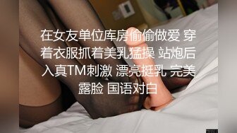 在女友单位库房偷偷做爱 穿着衣服抓着美乳猛操 站炮后入真TM刺激 漂亮挺乳 完美露脸 国语对白