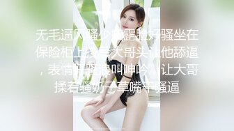 无毛逼风骚少妇露脸好骚坐在保险柜上按着大哥头让他舔逼，表情好骚浪叫呻吟，让大哥揉着骚奶子草嘴干骚逼