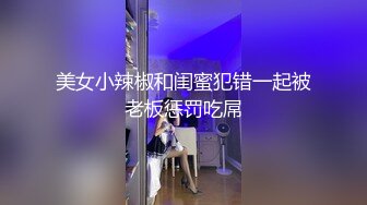 美女小辣椒和闺蜜犯错一起被老板惩罚吃屌