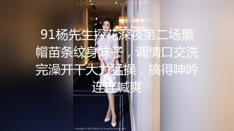 91杨先生探花深夜第二场黑帽苗条纹身妹子，调情口交洗完澡开干大力猛操，搞得呻吟连连喊爽