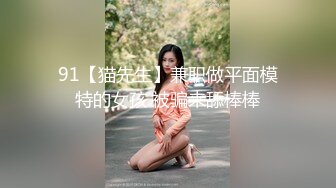 91【猫先生】兼职做平面模特的女孩 被骗来舔棒棒