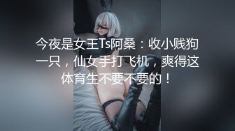 今夜是女王Ts阿桑：收小贱狗一只，仙女手打飞机，爽得这体育生不要不要的！