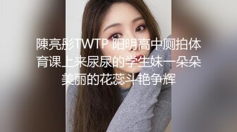 陳亮彤TWTP 阳明高中厕拍体育课上来尿尿的学生妹一朵朵美丽的花蕊斗艳争辉