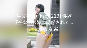 (中文字幕) [ksbj-213] 性欲旺盛な弟の嫁に誘惑されて…。 田中なな実