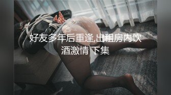 好友多年后重逢,出租房内饮酒激情 下集