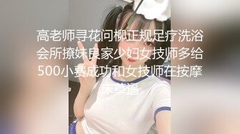 高老师寻花问柳正规足疗洗浴会所撩妹良家少妇女技师多给500小费成功和女技师在按摩床草逼