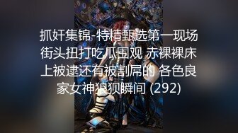 抓奸集锦-特精甄选第一现场街头扭打吃瓜围观 赤裸裸床上被逮还有被割屌的 各色良家女神狼狈瞬间 (292)