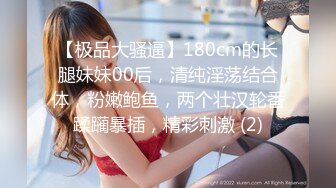 【极品大骚逼】180cm的长腿妹妹00后，清纯淫荡结合体，粉嫩鲍鱼，两个壮汉轮番蹂躏暴插，精彩刺激 (2)