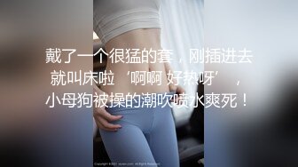 戴了一个很猛的套，刚插进去就叫床啦‘啊啊 好热呀’，小母狗被操的潮吹喷水爽死！