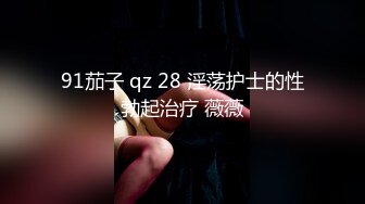 91茄子 qz 28 淫荡护士的性勃起治疗 薇薇