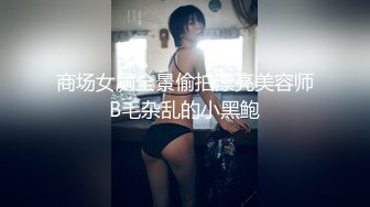 商场女厕全景偷拍漂亮美容师B毛杂乱的小黑鲍