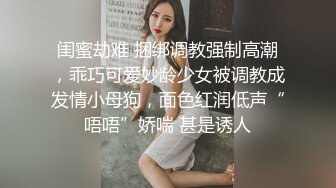 闺蜜劫难 捆绑调教强制高潮，乖巧可爱妙龄少女被调教成发情小母狗，面色红润低声“唔唔”娇喘 甚是诱人