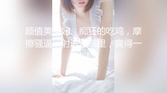 颜值美少妇、痴狂的吃鸡，摩擦骚逼，射进骚嘴里，爽得一批！