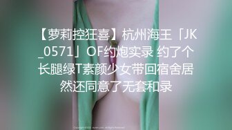 【萝莉控狂喜】杭州海王「JK_0571」OF约炮实录 约了个长腿绿T素颜少女带回宿舍居然还同意了无套和录