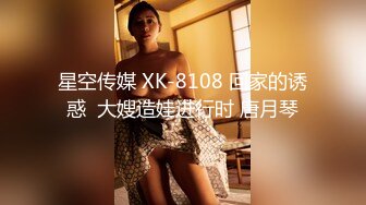 星空传媒 XK-8108 回家的诱惑  大嫂造娃进行时 唐月琴